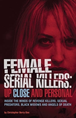 Female Serial Killers: Up Close and Personal: Inside the Minds of Revenge Killers, Sexual Predators, Black Widows and Angels of Death by Berry-Dee, Christopher