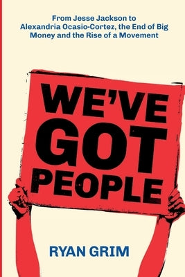 We've Got People: From Jesse Jackson to Alexandria Ocasio-Cortez, the End of Big Money and the Rise of a Movement by Grim, Ryan