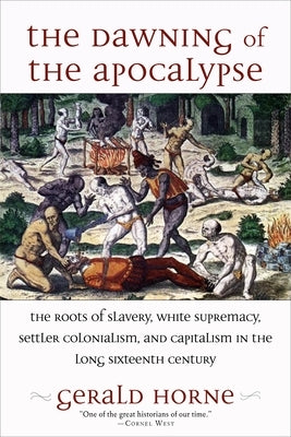The Dawning of the Apocalypse: The Roots of Slavery, White Supremacy, Settler Colonialism, and Capitalism in the Long Sixteenth Century by Horne, Gerald