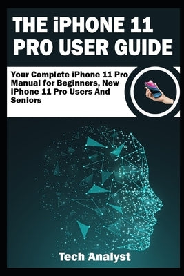 THE iPHONE 11 Pro USER GUIDE: Your Complete iPhone 11 Pro Manual for Beginners, New iPhone 11 Pro Users and Seniors by Analyst, Tech