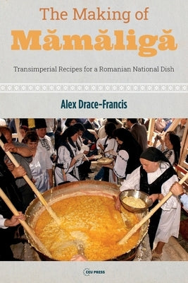 The Making of M&#259;m&#259;lig&#259;: Transimperial Recipes for a Romanian National Dish by Drace-Francis, Alex