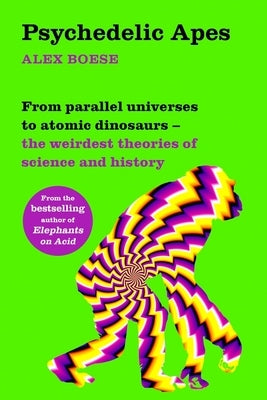 Psychedelic Apes: From Parallel Universes to Atomic Dinosaurs - The Weirdest Theories of Science and History by Boese, Alex