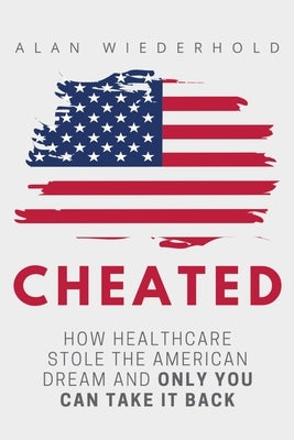 Cheated: How Healthcare Stole The American Dream And Only You Can Take It Back by Wiederhold, Alan W.