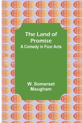 The Land of Promise: A Comedy in Four Acts by Somerset Maugham, W.