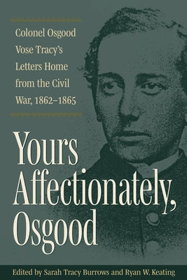 Yours Affectionately, Osgood: Colonel Osgood Vose Tracy's Letters Home from the Civil War, 1862-1865 by Burrows, Sarah Tracy