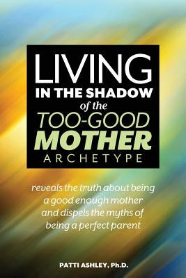 Living in the Shadow of the Too-Good Mother Archetype by Ashley, Patti