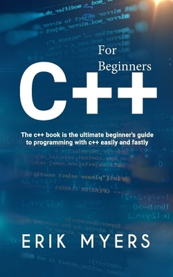 C++ For Beginners: The C++ book is the ultimate beginner's guide to programming C++ easily and fastly by Myers, Erick