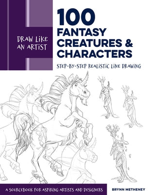Draw Like an Artist: 100 Fantasy Creatures and Characters: Step-By-Step Realistic Line Drawing - A Sourcebook for Aspiring Artists and Designers by Metheney, Brynn