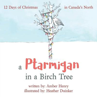 A Ptarmigan in a Birch Tree: 12 Days of Christmas in Canada's North by Henry, Amber