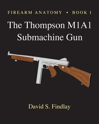 Firearm Anatomy - Book I The Thompson M1A1 Submachine Gun by Findlay, David S.