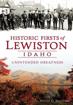 Historic Firsts of Lewiston, Idaho: Unintended Greatness by Branting, Steven D.