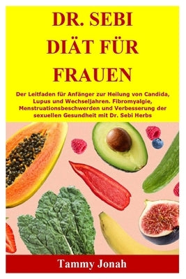 Dr. Sebi Diät für Frauen: Der Leitfaden für Anfänger zur Heilung von Candida, Lupus und Wechseljahren. Fibromyalgie, Menstruationsbeschwerden un by Jonah, Tammy