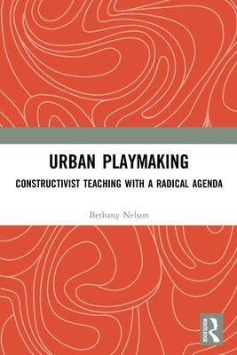 Urban Playmaking: Constructivist Teaching with a Radical Agenda by Nelson, Bethany