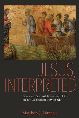 Jesus, Interpreted: Benedict XVI, Bart Ehrman, and the Historical Truth of the Gospels by Ramage, Matthew J.