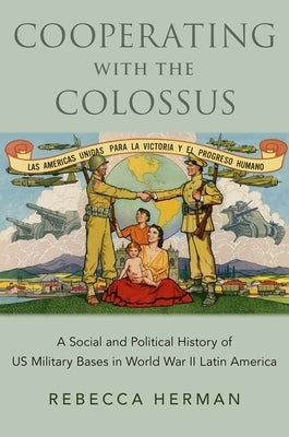 Cooperating with the Colossus: A Social and Political History of Us Military Bases in World War II Latin America by Herman, Rebecca