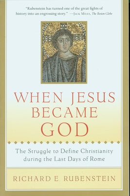 When Jesus Became God: The Struggle to Define Christianity During the Last Days of Rome by Rubenstein, Richard E.