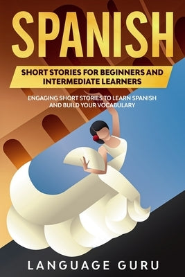 Spanish Short Stories for Beginners and Intermediate Learners: Engaging Short Stories to Learn Spanish and Build Your Vocabulary (2nd Edition) by Guru, Language