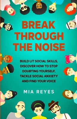 Break Through The Noise: Build Lit Social Skills, Discover How To Stop Doubting Yourself, Tackle Social Anxiety And Find Your Voice by Reyes, Mia