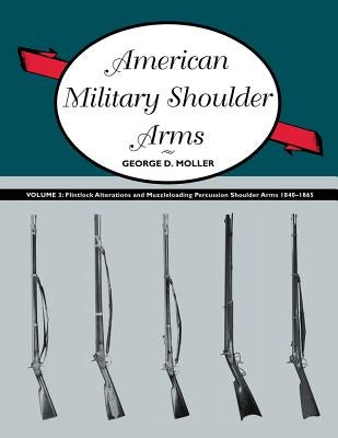 American Military Shoulder Arms, Volume III: Flintlock Alterations and Muzzleloading Percussion Shoulder Arms, 1840-1865 by Moller, George D.