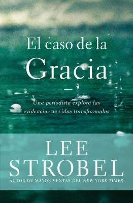 El Caso de la Gracia: Un Periodista Explora Las Evidencias de Unas Vidas Transformadas by Strobel, Lee