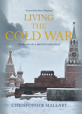 Living the Cold War: Memoirs of a British Diplomat by Mallaby, Christopher