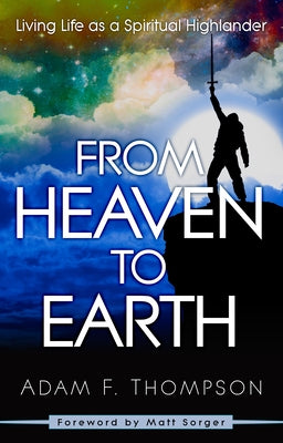From Heaven to Earth: Living Life as a Spiritual Highlander by Thompson, Adam