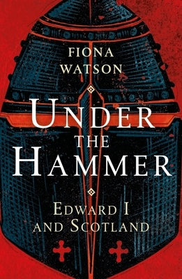 Under the Hammer: Edward I and Scotland by Watson, Fiona