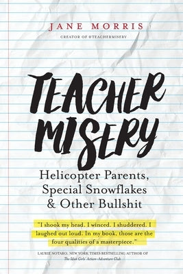 Teacher Misery: Helicopter Parents, Special Snowflakes, and Other Bullshit by Morris, Jane