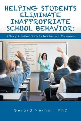 Helping Students Eliminate Inappropriate School Behavior: A Group Activities' Guide for Teachers and Counselors by Vernot, Gerard