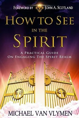 How To See In The Spirit: A practical guide on engaging the spirit realm by Scotland, John a.