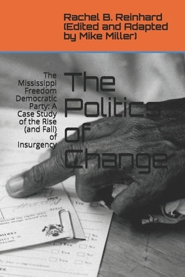 The Politics of Change: The Mississippi Freedom Democratic Party: A Case Study of the Rise (and Fall) of Insurgency by Miller, Mike