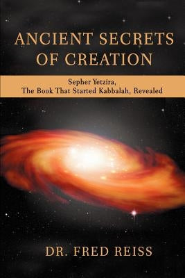 Ancient Secrets of Creation: Sepher Yetzira, the Book That Started Kabbalah, Revealed by Reiss, Fred