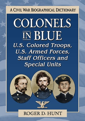 Colonels in Blue--U.S. Colored Troops, U.S. Armed Forces, Staff Officers and Special Units: A Civil War Biographical Dictionary by Hunt, Roger D.