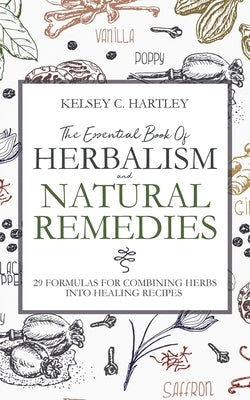 The Essential Book Of Herbalism And Natural Remedies: 29 Formulas For Combining Herbs Into Healing Recipes by Hartley, Kelsey C.