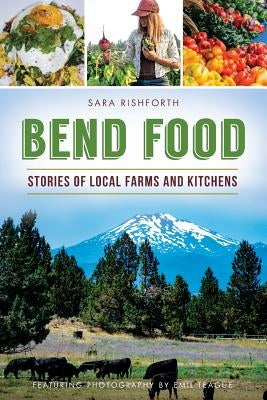 Bend Food: Stories of Local Farms and Kitchens by Rishforth, Sara