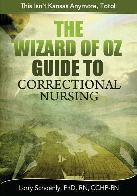 The Wizard of Oz Guide to Correctional Nursing: This Isn't Kansas Anymore, Toto! by Schoenly, Lorry