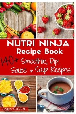 Nutri Ninja Recipe Book: 140 Recipes for Smoothies, Soups, Sauces, Dips, Dressings and Butters by Green, Liana