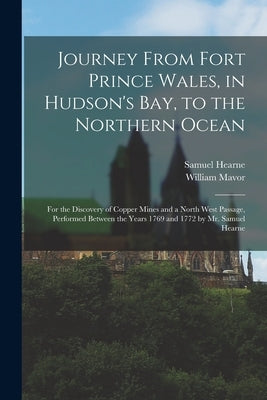 Journey From Fort Prince Wales, in Hudson's Bay, to the Northern Ocean [microform]: for the Discovery of Copper Mines and a North West Passage, Perfor by Hearne, Samuel 1745-1792