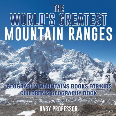 The World's Greatest Mountain Ranges - Geography Mountains Books for Kids Children's Geography Book by Baby Professor