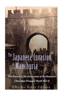 The Japanese Invasion of Manchuria: The History of the Occupation of Northeastern China that Presaged World War II by Charles River Editors
