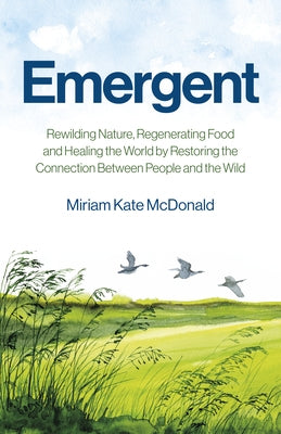 Emergent: Rewilding Nature, Regenerating Food and Healing the World by Restoring the Connection Between People and the Wild by McDonald, Miriam Kate