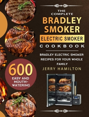 The Complete Bradley Smoker Electric Smoker Cookbook: 600 Easy and Mouthwatering Bradley Electric Smoker Recipes for Your Whole Family by Hamilton, Jerry