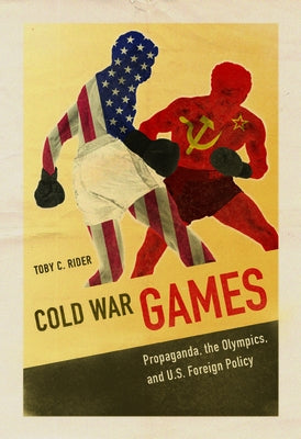 Cold War Games: Propaganda, the Olympics, and U.S. Foreign Policy by Rider, Toby C.