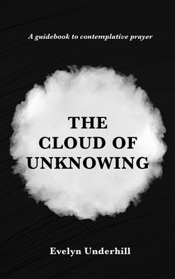 The Cloud of Unknowing: A Book Of Contemplation The Which Is Called The Cloud Of Unknowing, In The Which A Soul Is Oned With God by Underhill, Evelyn