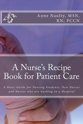 A Nurse's Recipe Book for Patient Care: A Basic Guide for Nursing Students, New Nurses and Nurses who are working in a Hospital by Naulty, Anne R.