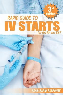 IV Starts for the RN and EMT: RAPID and EASY Guide to Mastering Intravenous Catheterization, Cannulation and Venipuncture Sticks for Nurses and Para by Rapid Response, Team