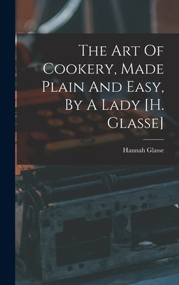 The Art Of Cookery, Made Plain And Easy, By A Lady [h. Glasse] by Glasse, Hannah