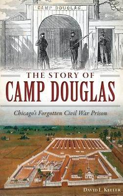 The Story of Camp Douglas: Chicago's Forgotten Civil War Prison by Keller, David