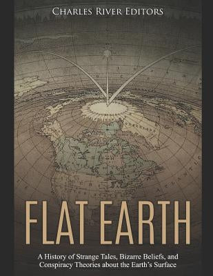 Flat Earth: A History of Strange Tales, Bizarre Beliefs, and Conspiracy Theories about the Earth's Surface by Charles River Editors