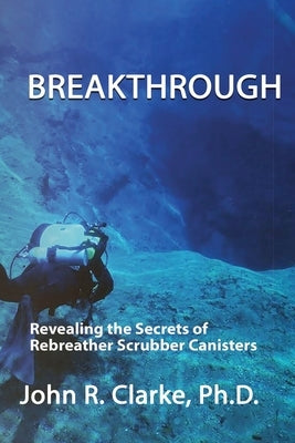 Breakthrough: Revealing the Secrets of Rebreather Scrubber Canisters by Clarke, John R.